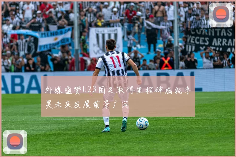 外媒盛赞U23国足取得里程碑成就李昊未来发展前景广阔