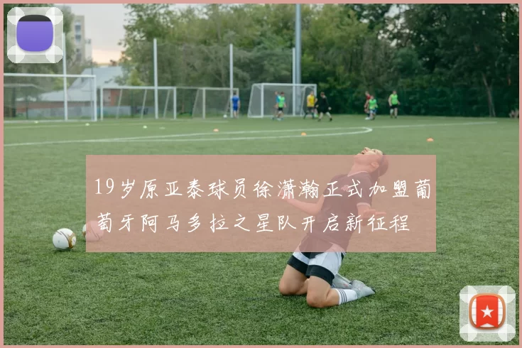 19岁原亚泰球员徐潇瀚正式加盟葡萄牙阿马多拉之星队开启新征程