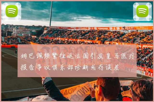 姆巴佩频繁往返法国引发皇马医疗报告争议俱乐部诊断或存误差