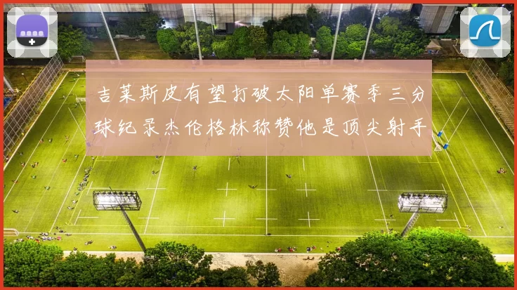 吉莱斯皮有望打破太阳单赛季三分球纪录杰伦格林称赞他是顶尖射手