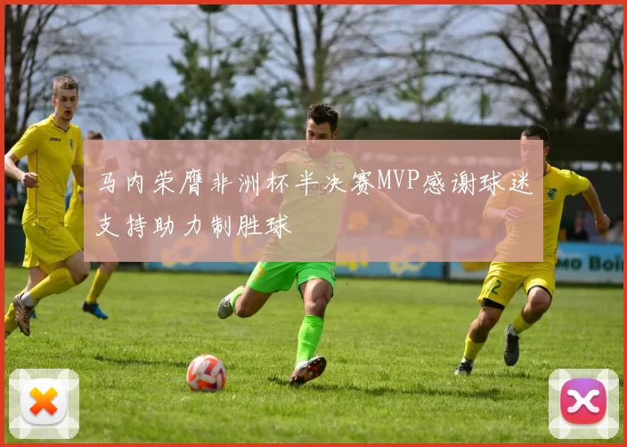 马内荣膺非洲杯半决赛MVP感谢球迷支持助力制胜球