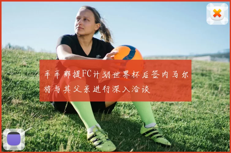 辛辛那提FC计划世界杯后签内马尔将与其父亲进行深入洽谈