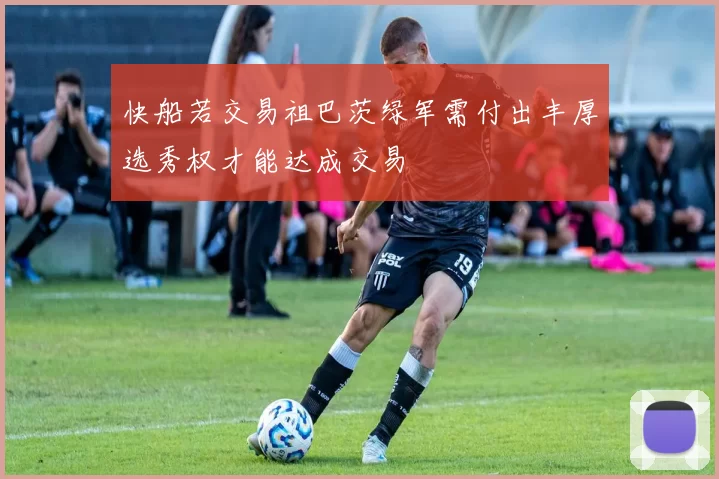 快船若交易祖巴茨绿军需付出丰厚选秀权才能达成交易
