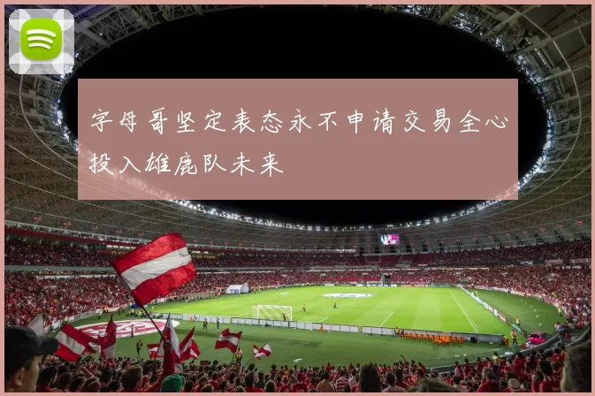 字母哥坚定表态永不申请交易全心投入雄鹿队未来