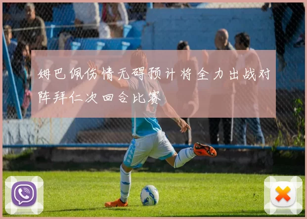 姆巴佩伤情无碍预计将全力出战对阵拜仁次回合比赛