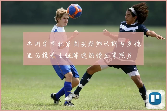 冬训季节北京国安新帅汉斯与罗德里戈携手出征球迷热情分享照片
