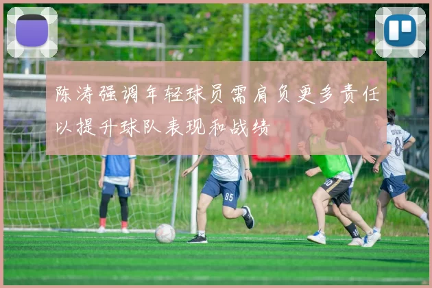 陈涛强调年轻球员需肩负更多责任以提升球队表现和战绩