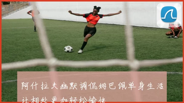 阿什拉夫幽默调侃姆巴佩单身生活让相处更加轻松愉快