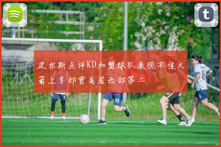 皮尔斯点评KD加盟球队表现不佳火箭上季却曾高居西部第二