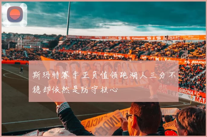 斯玛特赛季正负值领跑湖人三分不稳却依然是防守核心