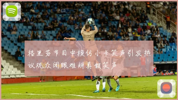 格里芬节目中模仿小卡笑声引发热议观众闭眼难辨真假笑声