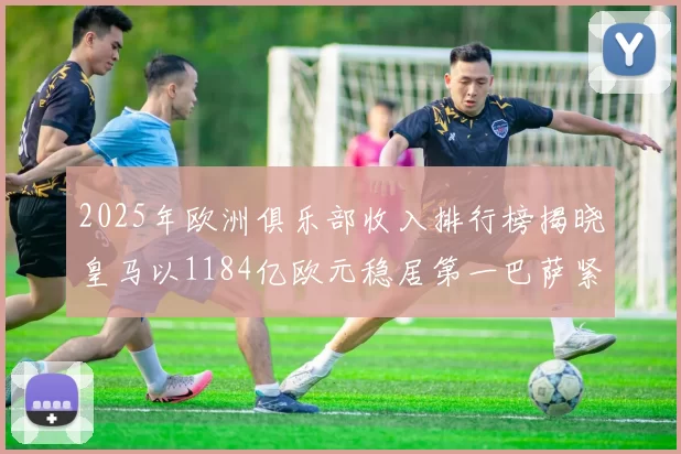 2025年欧洲俱乐部收入排行榜揭晓皇马以1184亿欧元稳居第一巴萨紧随其后