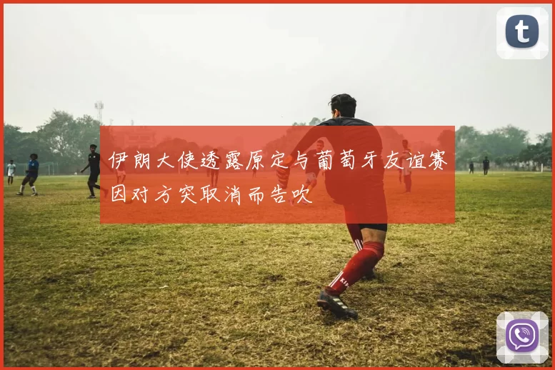 伊朗大使透露原定与葡萄牙友谊赛因对方突取消而告吹