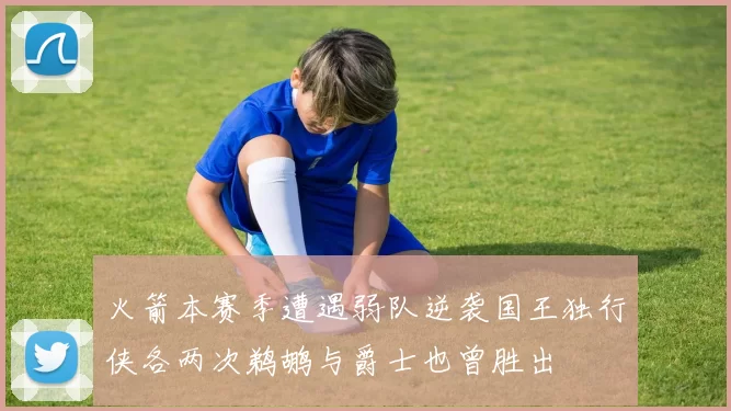 火箭本赛季遭遇弱队逆袭国王独行侠各两次鹈鹕与爵士也曾胜出