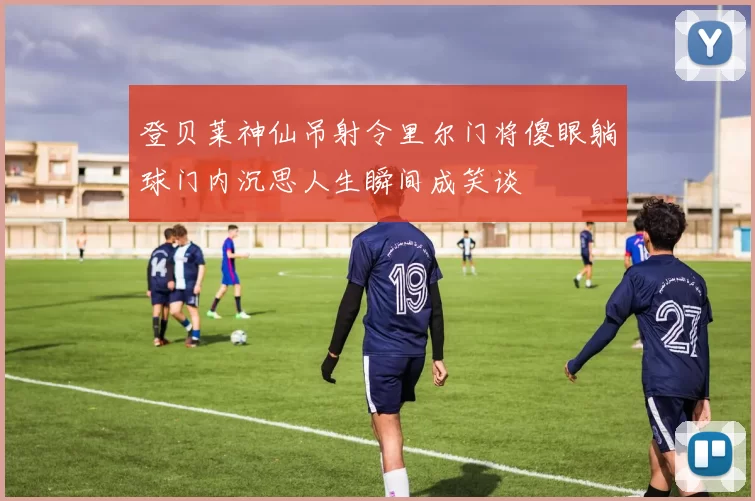 登贝莱神仙吊射令里尔门将傻眼躺球门内沉思人生瞬间成笑谈